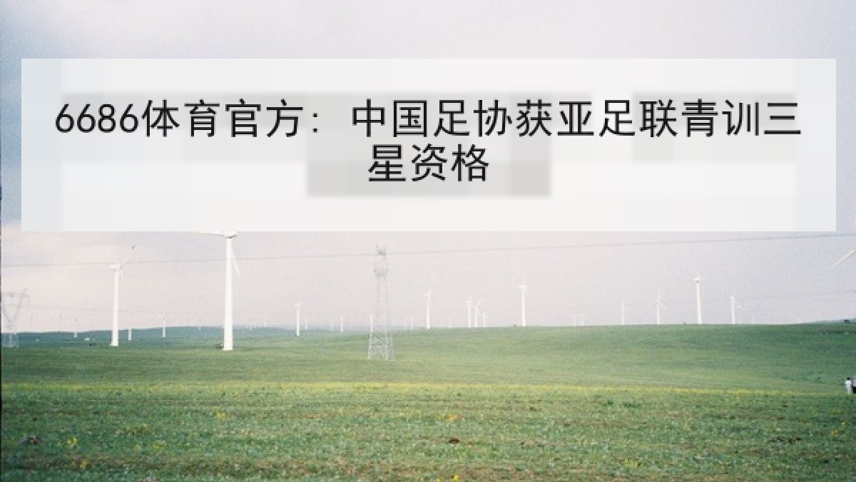 6686体育官方: 中国足协获亚足联青训三星资格 6686体育官方: 中国足协获亚足联青训三星资格