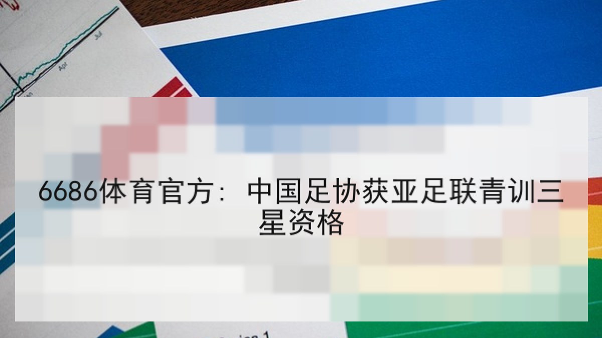 6686体育官方: 中国足协获亚足联青训三星资格 6686体育官方: 中国足协获亚足联青训三星资格