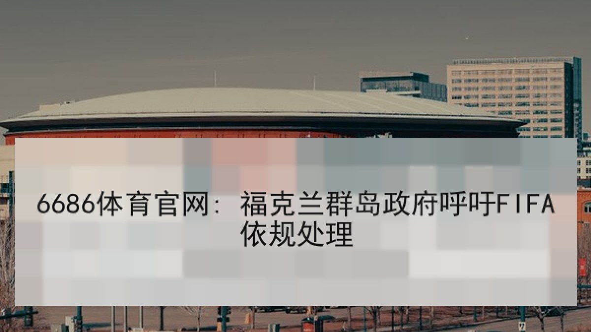 6686体育官网: 福克兰群岛政府呼吁FIFA依规处理 6686体育官网: 福克兰群岛政府呼吁FIFA依规处理