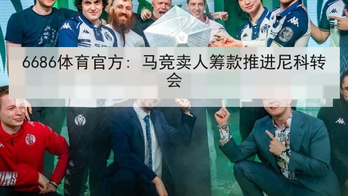 6686体育官方: 马竞卖人筹款推进尼科转会 6686体育官方: 马竞卖人筹款推进尼科转会